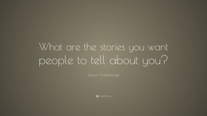 Steven Soderbergh Quote: “What are the stories you want people to tell about you?”