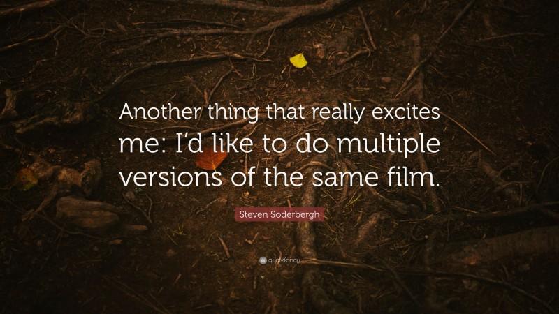 Steven Soderbergh Quote: “Another thing that really excites me: I’d like to do multiple versions of the same film.”