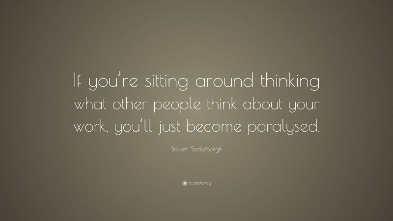 Steven Soderbergh Quote: “If you’re sitting around thinking what other people think about your work, you’ll just become paralysed.”