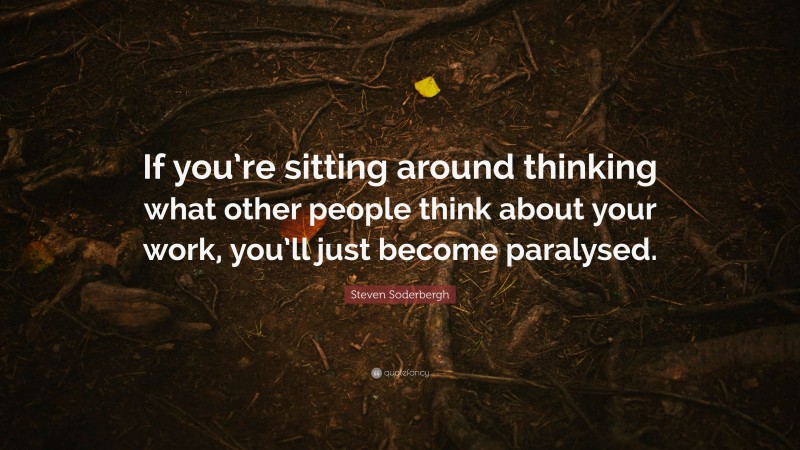 Steven Soderbergh Quote: “If you’re sitting around thinking what other people think about your work, you’ll just become paralysed.”