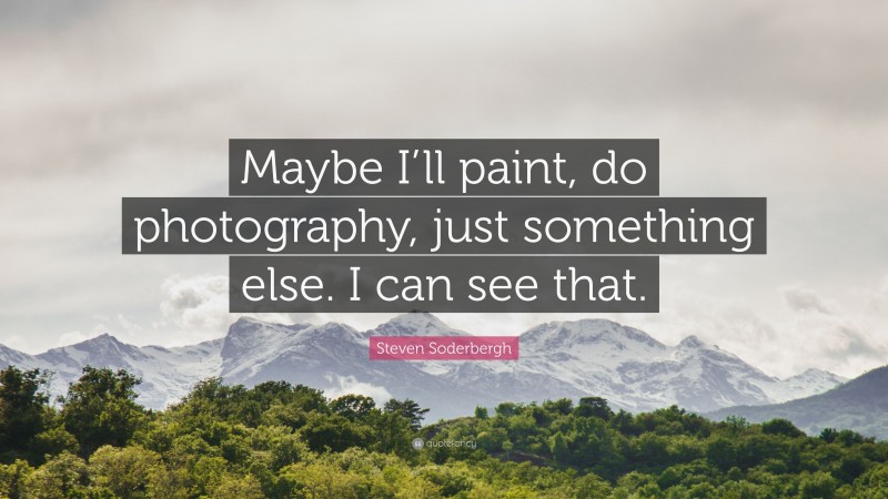 Steven Soderbergh Quote: “Maybe I’ll paint, do photography, just something else. I can see that.”