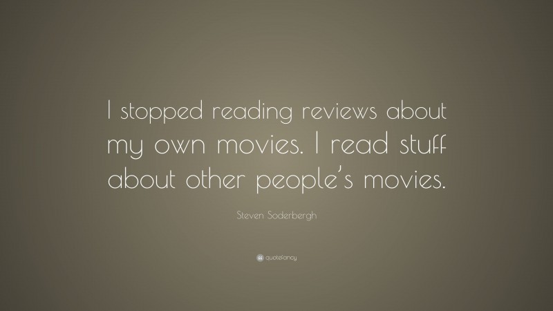 Steven Soderbergh Quote: “I stopped reading reviews about my own movies. I read stuff about other people’s movies.”