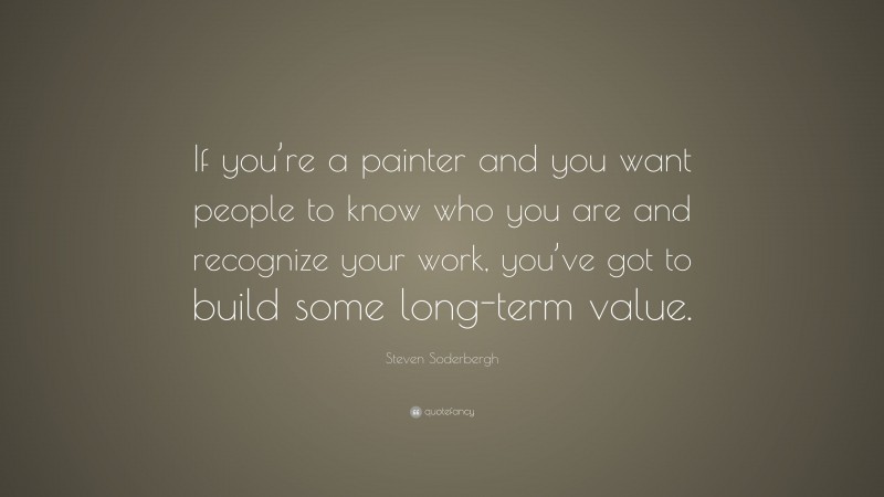 Steven Soderbergh Quote: “If you’re a painter and you want people to know who you are and recognize your work, you’ve got to build some long-term value.”