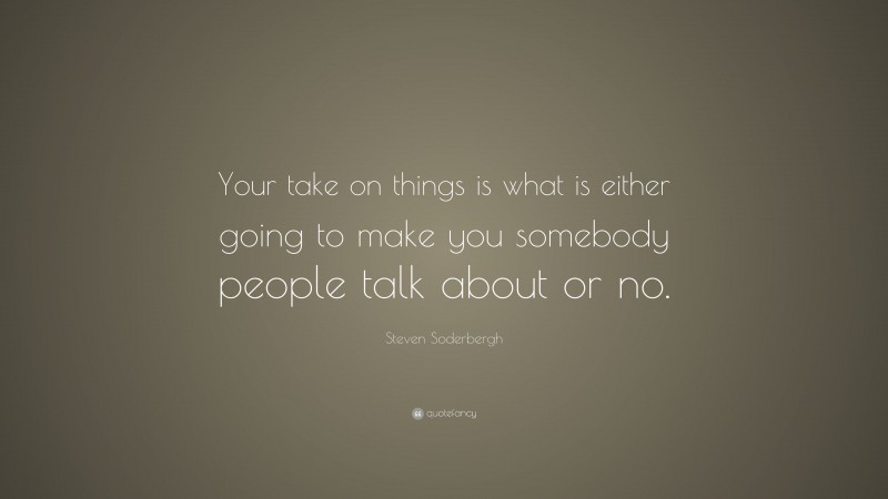 Steven Soderbergh Quote: “Your take on things is what is either going to make you somebody people talk about or no.”