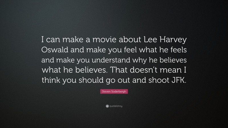 Steven Soderbergh Quote: “I can make a movie about Lee Harvey Oswald and make you feel what he feels and make you understand why he believes what he believes. That doesn’t mean I think you should go out and shoot JFK.”