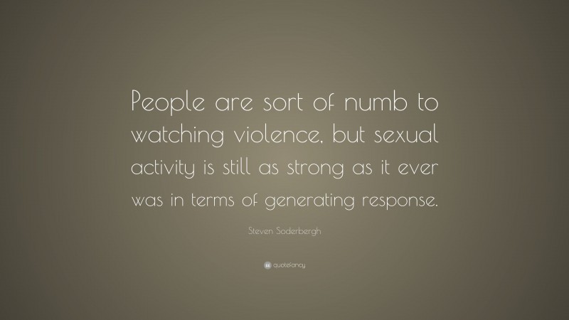 Steven Soderbergh Quote: “People are sort of numb to watching violence, but sexual activity is still as strong as it ever was in terms of generating response.”