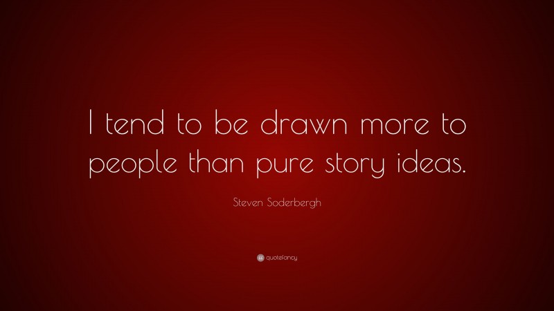 Steven Soderbergh Quote: “I tend to be drawn more to people than pure story ideas.”