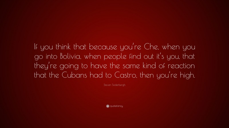 Steven Soderbergh Quote: “If you think that because you’re Che, when you go into Bolivia, when people find out it’s you, that they’re going to have the same kind of reaction that the Cubans had to Castro, then you’re high.”