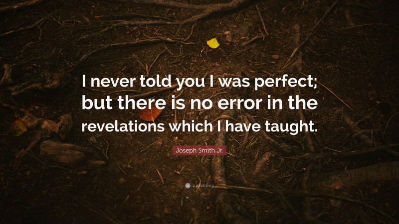 Joseph Smith Jr. Quote: “I never told you I was perfect; but there is no error in the revelations which I have taught.”
