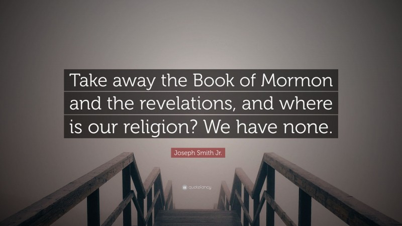 Joseph Smith Jr. Quote: “Take away the Book of Mormon and the revelations, and where is our religion? We have none.”