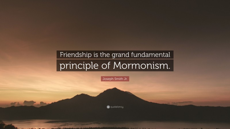 Joseph Smith Jr. Quote: “Friendship is the grand fundamental principle of Mormonism.”