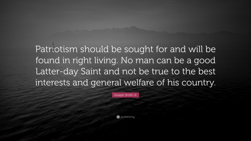 Joseph Smith Jr. Quote: “Patriotism should be sought for and will be found in right living. No man can be a good Latter-day Saint and not be true to the best interests and general welfare of his country.”