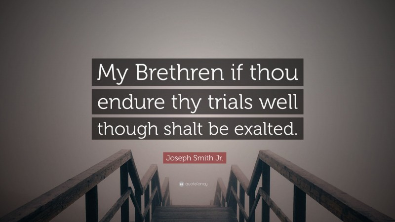 Joseph Smith Jr. Quote: “My Brethren if thou endure thy trials well though shalt be exalted.”