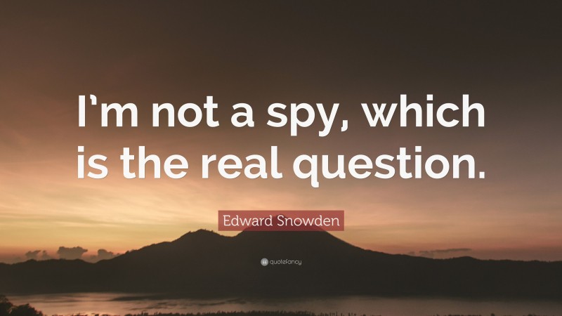 Edward Snowden Quote: “I’m not a spy, which is the real question.”