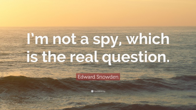 Edward Snowden Quote: “I’m not a spy, which is the real question.”