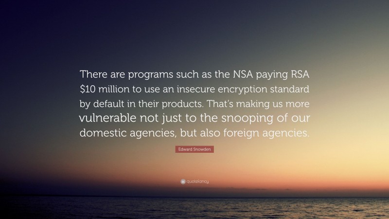 Edward Snowden Quote: “There are programs such as the NSA paying RSA $10 million to use an insecure encryption standard by default in their products. That’s making us more vulnerable not just to the snooping of our domestic agencies, but also foreign agencies.”
