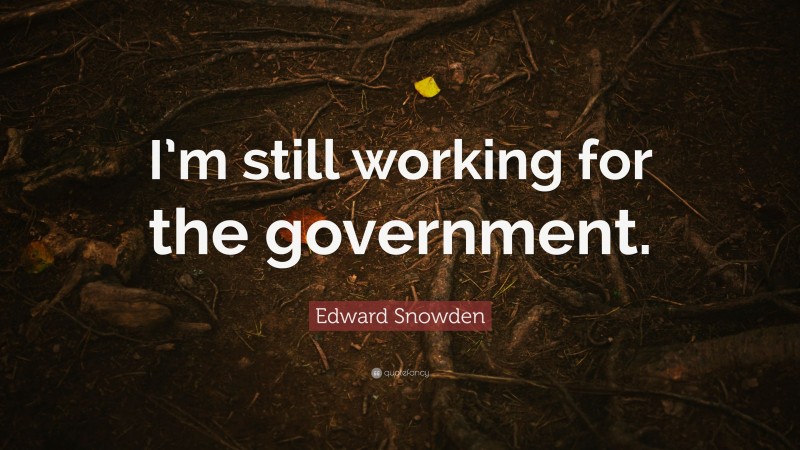 Edward Snowden Quote: “I’m still working for the government.”