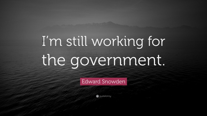 Edward Snowden Quote: “I’m still working for the government.”