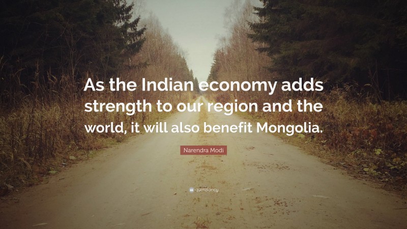 Narendra Modi Quote: “As the Indian economy adds strength to our region and the world, it will also benefit Mongolia.”