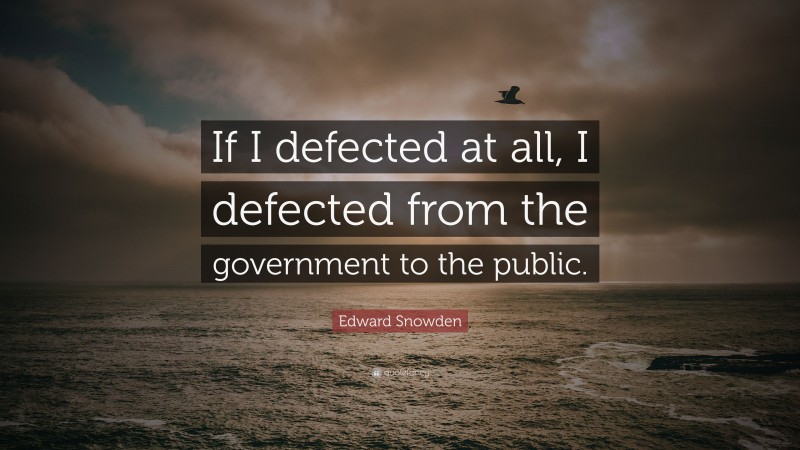 Edward Snowden Quote: “If I defected at all, I defected from the government to the public.”