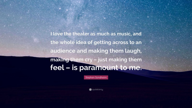 Stephen Sondheim Quote: “I love the theater as much as music, and the whole idea of getting across to an audience and making them laugh, making them cry – just making them feel – is paramount to me.”