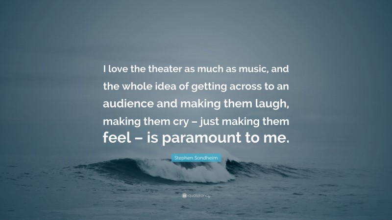 Stephen Sondheim Quote: “I love the theater as much as music, and the whole idea of getting across to an audience and making them laugh, making them cry – just making them feel – is paramount to me.”