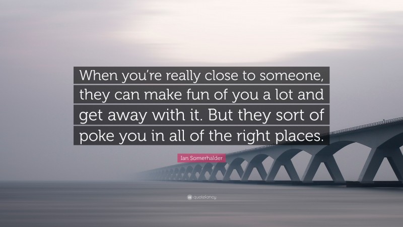 Ian Somerhalder Quote: “When you’re really close to someone, they can make fun of you a lot and get away with it. But they sort of poke you in all of the right places.”