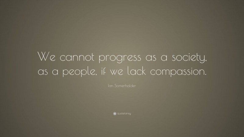 Ian Somerhalder Quote: “We cannot progress as a society, as a people, if we lack compassion.”