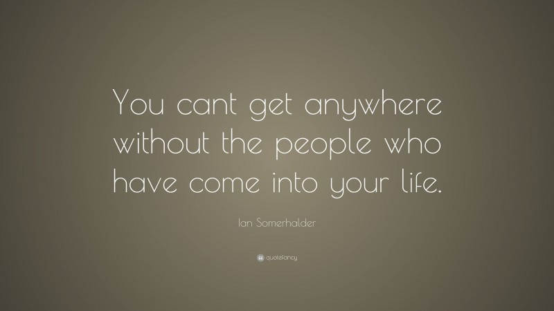 Ian Somerhalder Quote: “You cant get anywhere without the people who have come into your life.”