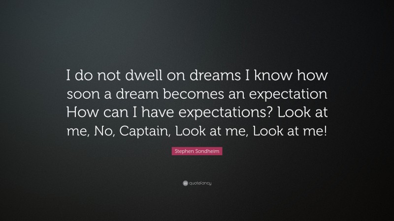 Stephen Sondheim Quote: “I do not dwell on dreams I know how soon a dream becomes an expectation How can I have expectations? Look at me, No, Captain, Look at me, Look at me!”