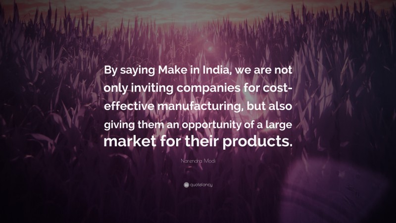Narendra Modi Quote: “By saying Make in India, we are not only inviting companies for cost-effective manufacturing, but also giving them an opportunity of a large market for their products.”