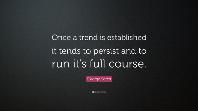George Soros Quote: “Once a trend is established it tends to persist and to run it’s full course.”