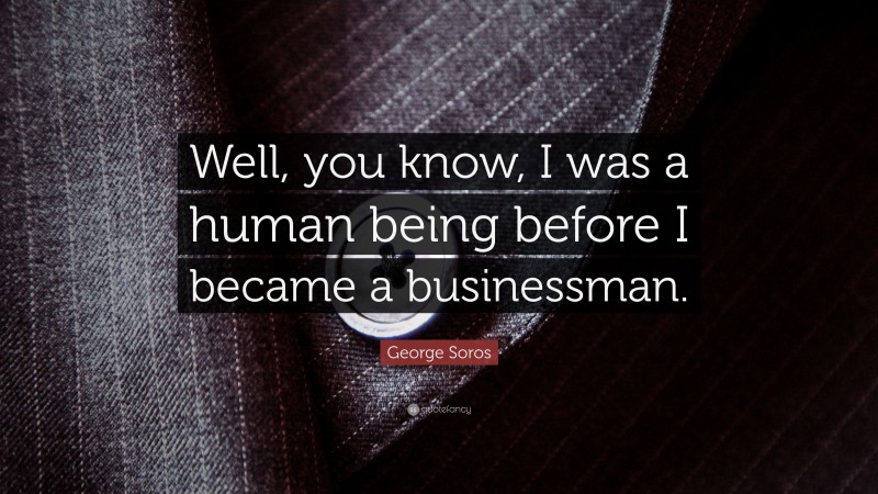 George Soros Quote: “Well, you know, I was a human being before I became a businessman.”