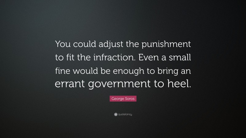 George Soros Quote: “You could adjust the punishment to fit the infraction. Even a small fine would be enough to bring an errant government to heel.”