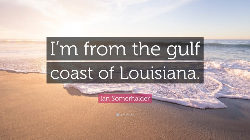 Ian Somerhalder Quote: “I’m from the gulf coast of Louisiana.”