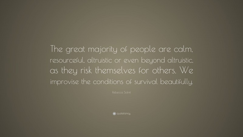 Rebecca Solnit Quote: “The great majority of people are calm, resourceful, altruistic or even beyond altruistic, as they risk themselves for others. We improvise the conditions of survival beautifully.”