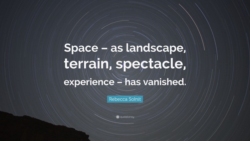 Rebecca Solnit Quote: “Space – as landscape, terrain, spectacle, experience – has vanished.”