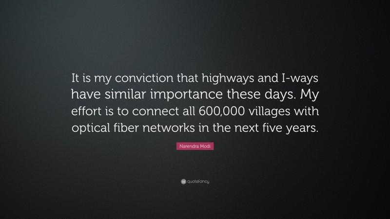 Narendra Modi Quote: “It is my conviction that highways and I-ways have similar importance these days. My effort is to connect all 600,000 villages with optical fiber networks in the next five years.”
