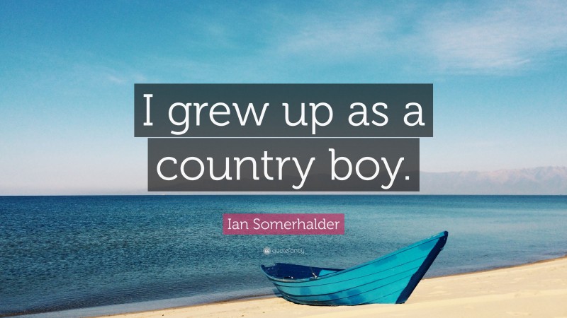 Ian Somerhalder Quote: “I grew up as a country boy.”