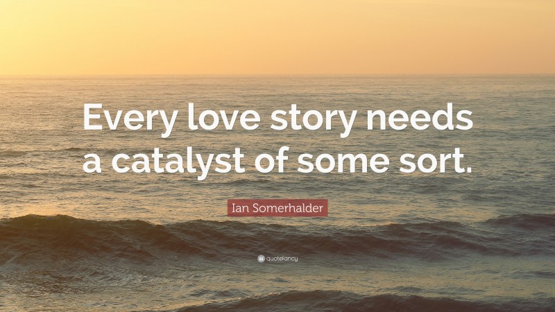 Ian Somerhalder Quote: “Every love story needs a catalyst of some sort.”