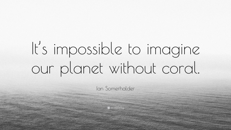 Ian Somerhalder Quote: “It’s impossible to imagine our planet without coral.”