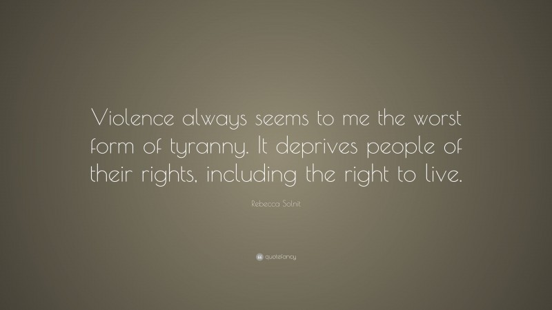 Rebecca Solnit Quote: “Violence always seems to me the worst form of tyranny. It deprives people of their rights, including the right to live.”