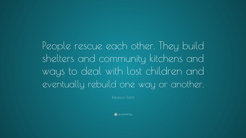 Rebecca Solnit Quote: “People rescue each other. They build shelters and community kitchens and ways to deal with lost children and eventually rebuild one way or another.”