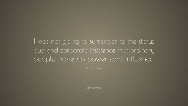 Rebecca Solnit Quote: “I was not going to surrender to the status quo and corporate insistence that ordinary people have no power and influence.”
