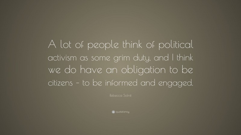 Rebecca Solnit Quote: “A lot of people think of political activism as some grim duty, and I think we do have an obligation to be citizens – to be informed and engaged.”