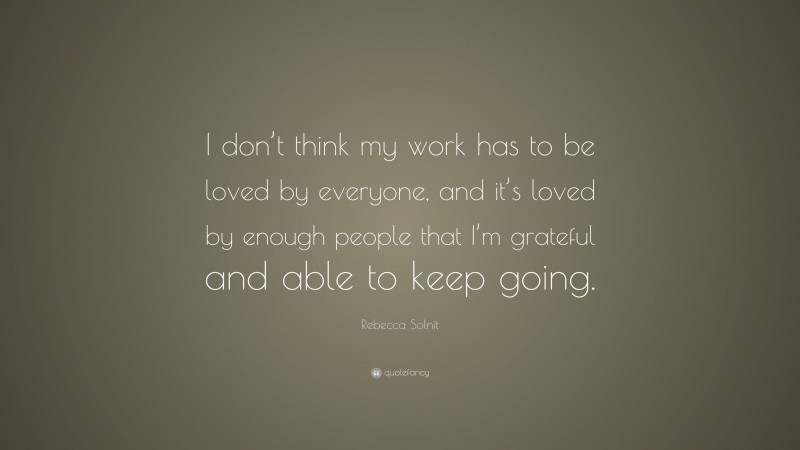 Rebecca Solnit Quote: “I don’t think my work has to be loved by everyone, and it’s loved by enough people that I’m grateful and able to keep going.”