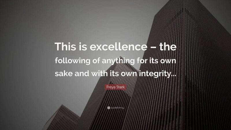 Freya Stark Quote: “This is excellence – the following of anything for its own sake and with its own integrity...”