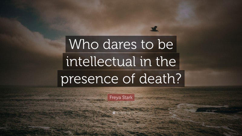 Freya Stark Quote: “Who dares to be intellectual in the presence of death?”