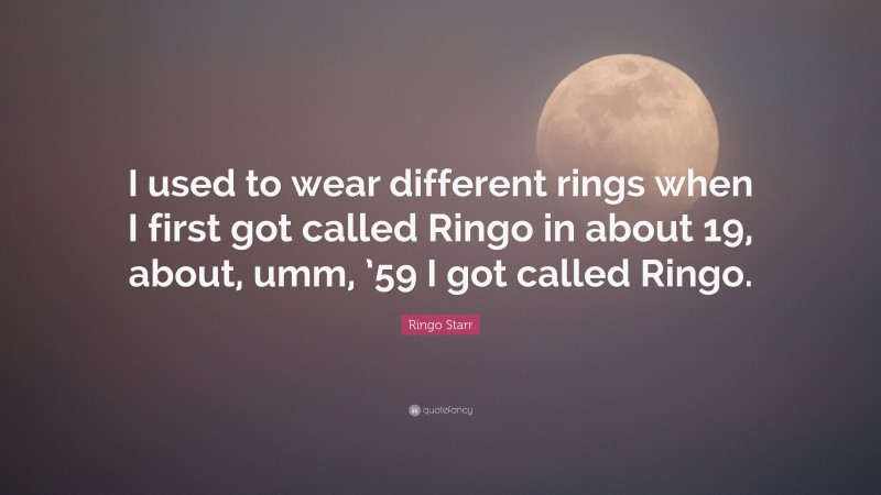 Ringo Starr Quote: “I used to wear different rings when I first got called Ringo in about 19, about, umm, ’59 I got called Ringo.”