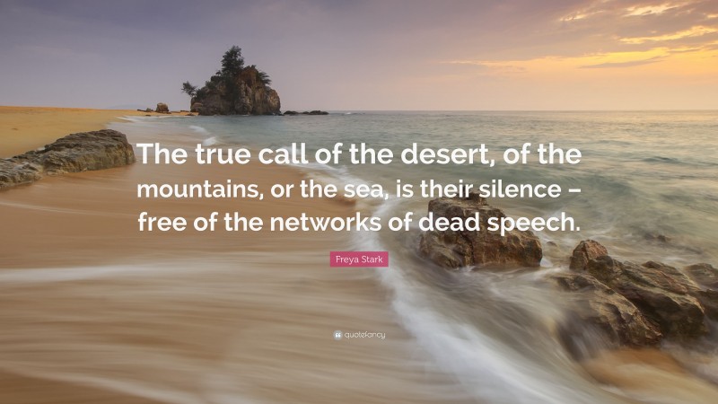 Freya Stark Quote: “The true call of the desert, of the mountains, or the sea, is their silence – free of the networks of dead speech.”